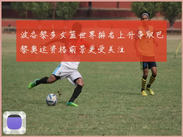 波各黎多女篮世界排名上升争取巴黎奥运资格前景更受关注