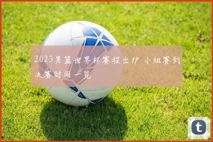 2023男篮世界杯赛程出炉 小组赛到决赛时间一览