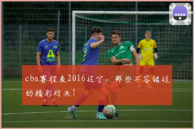 cba赛程表2016辽宁，那些不容错过的精彩对决！