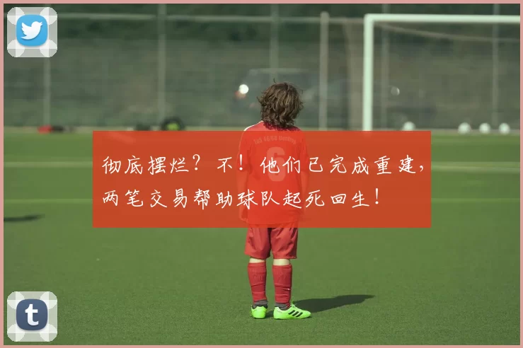 彻底摆烂？不！他们已完成重建，两笔交易帮助球队起死回生！