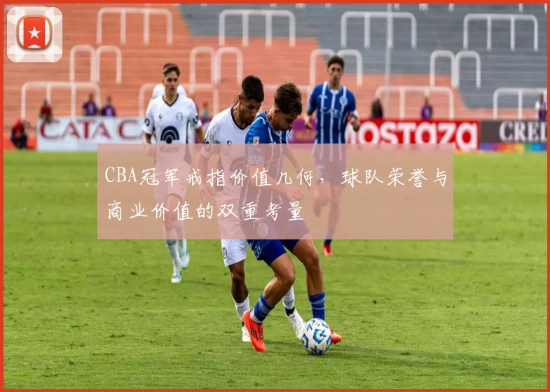 CBA冠军戒指价值几何，球队荣誉与商业价值的双重考量