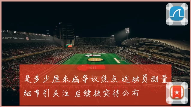 是多少厘米成争议焦点 运动员测量细节引关注 后续核实待公布