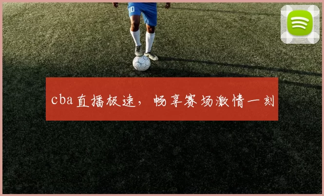 cba直播极速，畅享赛场激情一刻