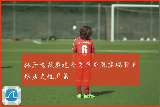 林丹伦敦奥运会男单夺冠实现羽毛球历史性卫冕