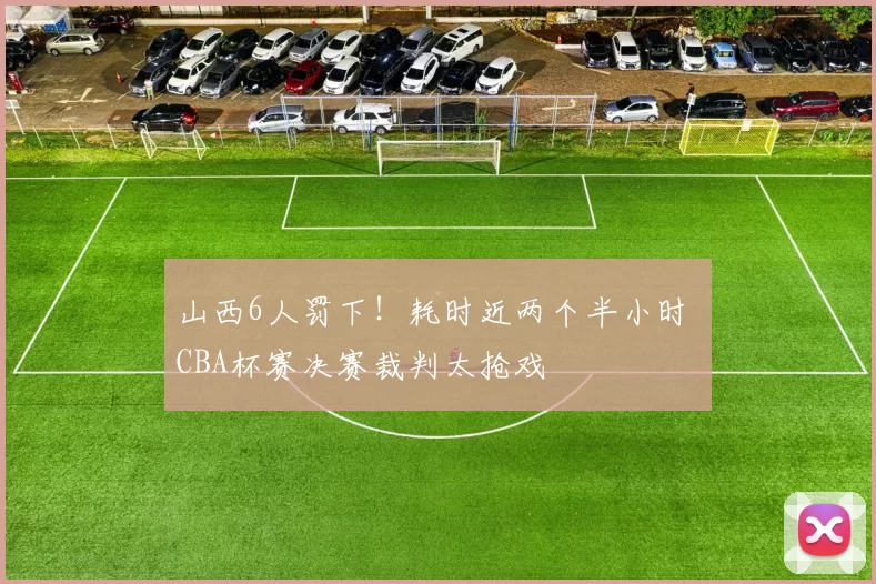 山西6人罚下！耗时近两个半小时 CBA杯赛决赛裁判太抢戏