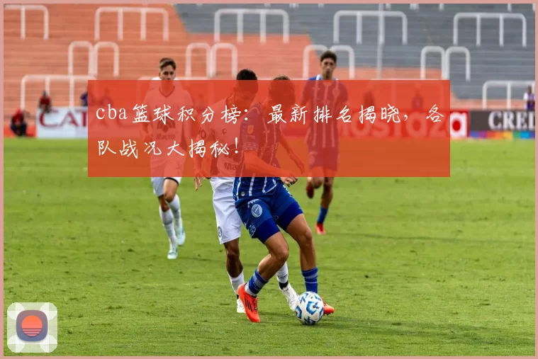 cba篮球积分榜:最新排名揭晓,各队战况大揭秘!