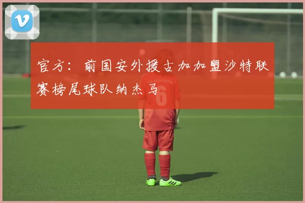 官方:前国安外援古加加盟沙特联赛榜尾球队纳杰马