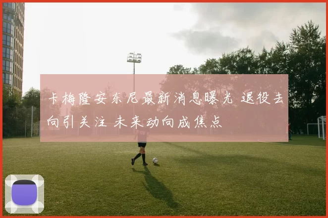 卡梅隆安东尼最新消息曝光 退役去向引关注 未来动向成焦点