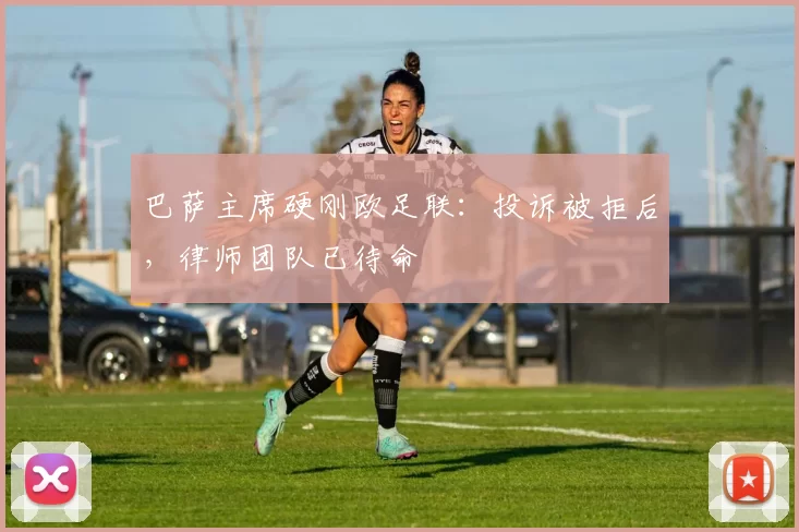 巴萨主席硬刚欧足联：投诉被拒后，律师团队已待命