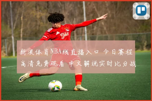 新浪体育NBA线直播入口 今日赛程高清免费观看 中文解说实时比分战报