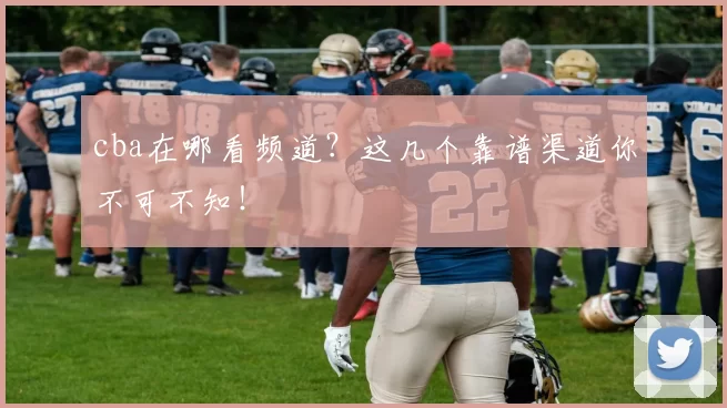 cba在哪看频道？这几个靠谱渠道你不可不知！