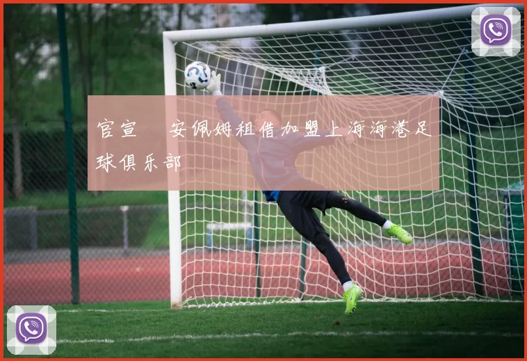 官宣 •安佩姆租借加盟上海海港足球俱乐部