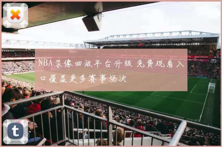 NBA录像回放平台升级 免费观看入口覆盖更多赛事场次
