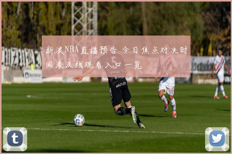 新浪NBA直播预告 今日焦点对决时间表及线观看入口一览
