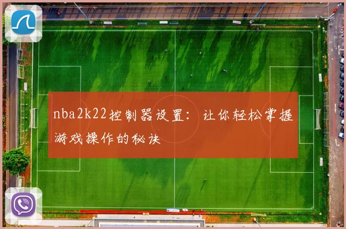 nba2k22控制器设置:让你轻松掌握游戏操作的秘诀