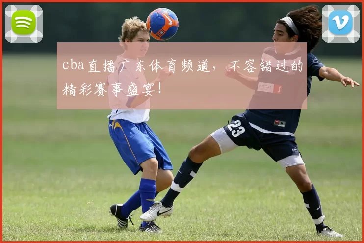 cba直播广东体育频道，不容错过的精彩赛事盛宴！