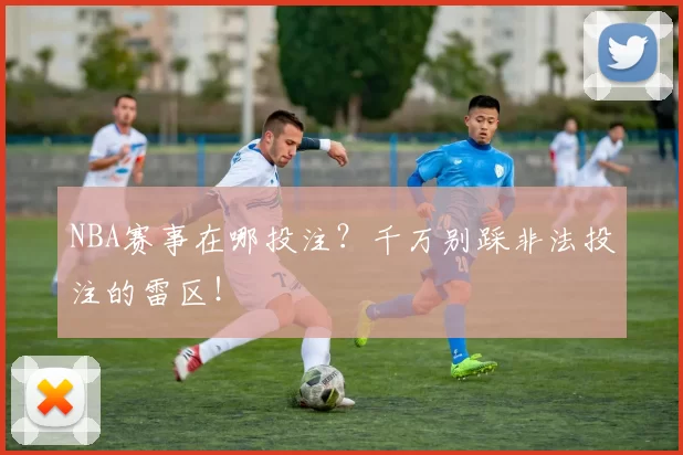 NBA赛事在哪投注？千万别踩非法投注的雷区！