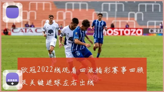 欧冠2022线观看回放精彩赛事回顾及关键进球左右出线