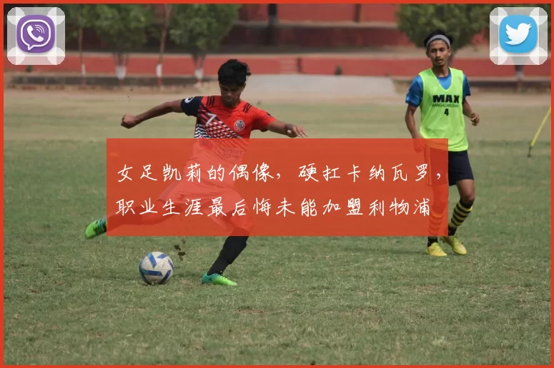 女足凯莉的偶像，硬扛卡纳瓦罗，职业生涯最后悔未能加盟利物浦