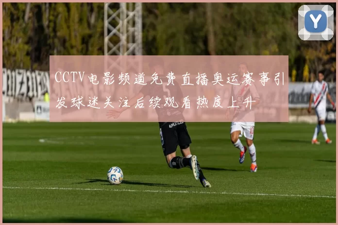CCTV电影频道免费直播奥运赛事引发球迷关注后续观看热度上升