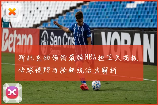 斯托克顿领衔最强NBA控卫天花板 传球视野与抢断统治力解析