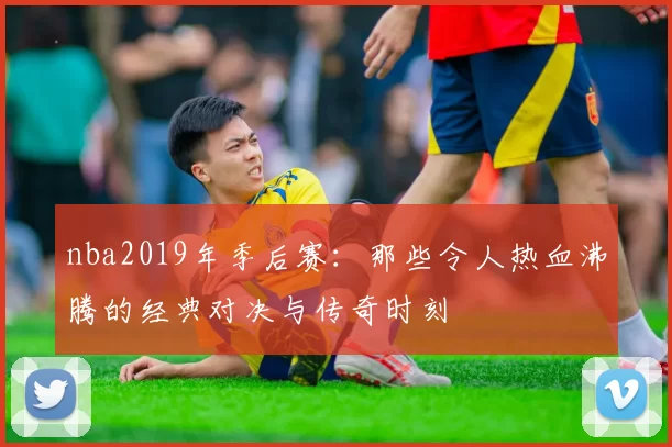 nba2019年季后赛:那些令人热血沸腾的经典对决与传奇时刻