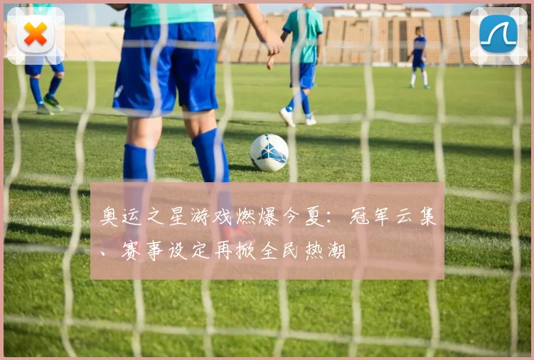 奥运之星游戏燃爆今夏:冠军云集、赛事设定再掀全民热潮