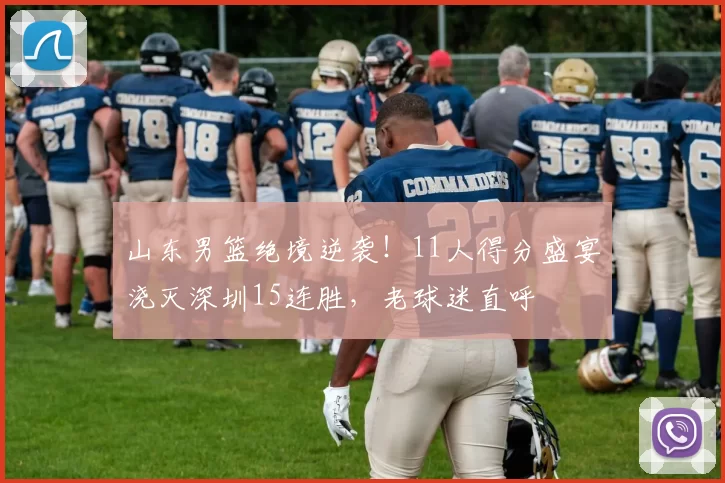 山东男篮绝境逆袭！11人得分盛宴浇灭深圳15连胜，老球迷直呼