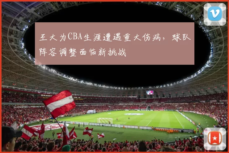 王大为CBA生涯遭遇重大伤病，球队阵容调整面临新挑战