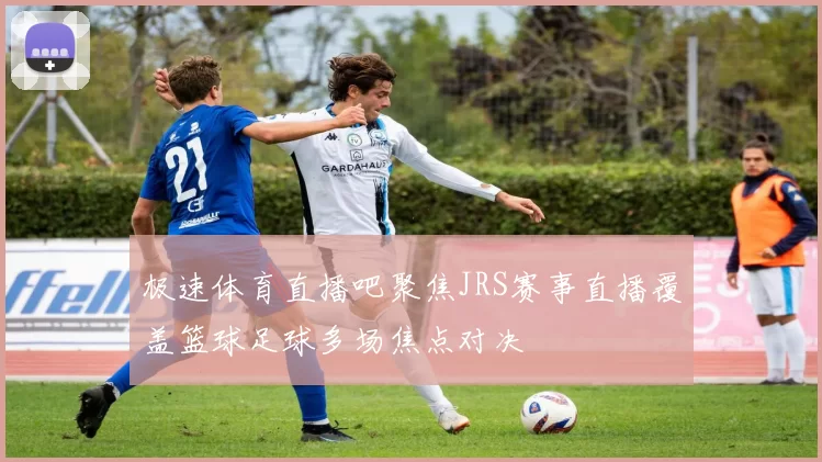 极速体育直播吧聚焦JRS赛事直播覆盖篮球足球多场焦点对决