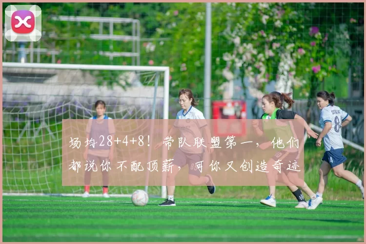 场均28+4+8！带队联盟第一，他们都说你不配顶薪，可你又创造奇迹