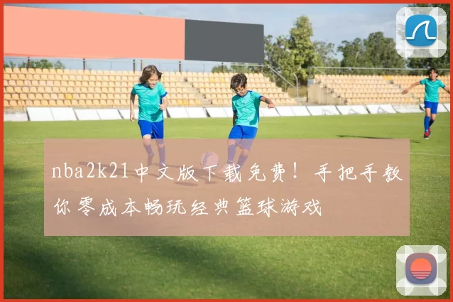 nba2k21中文版下载免费！手把手教你零成本畅玩经典篮球游戏
