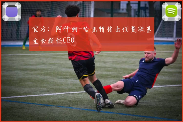 官方：阿什利-哈克特将出任曼联基金会新任CEO