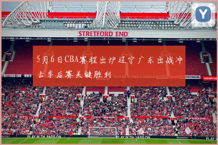 5月6日CBA赛程出炉辽宁广东出战冲击季后赛关键胜利