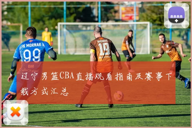 辽宁男篮CBA直播观看指南及赛事下载方式汇总