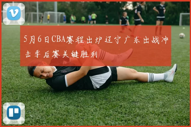 5月6日CBA赛程出炉辽宁广东出战冲击季后赛关键胜利