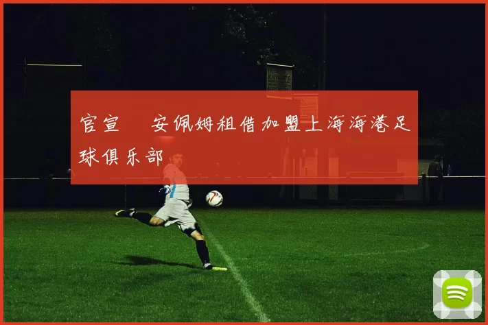官宣 •安佩姆租借加盟上海海港足球俱乐部