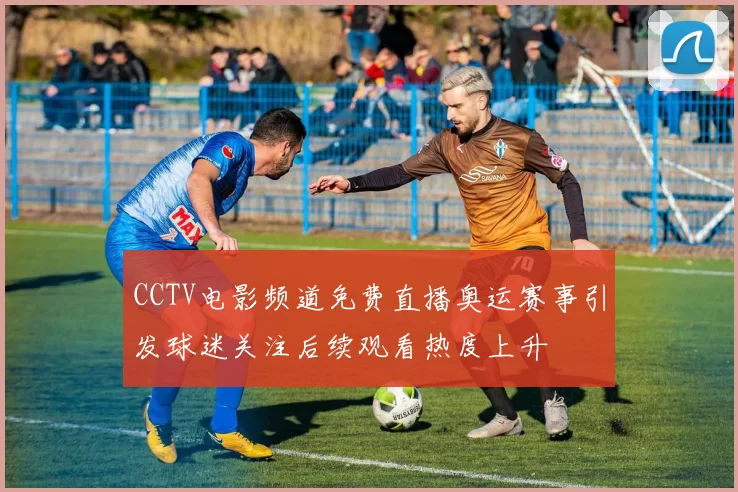 CCTV电影频道免费直播奥运赛事引发球迷关注后续观看热度上升