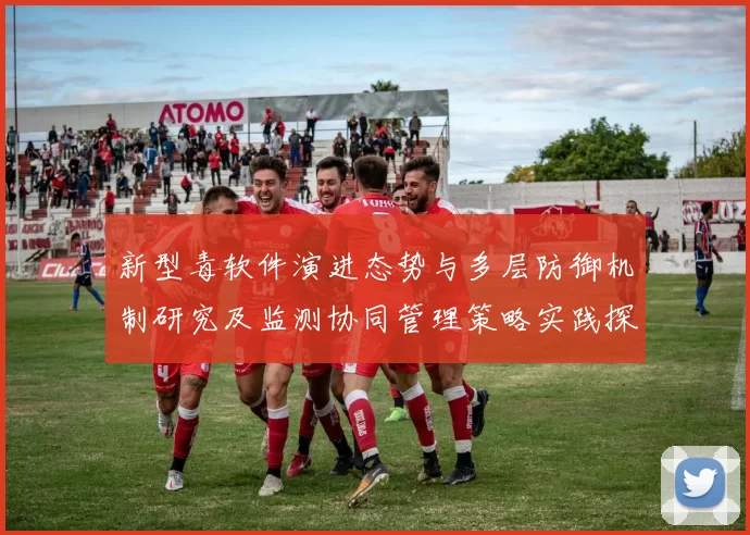 新型毒软件演进态势与多层防御机制研究及监测协同管理策略实践探索