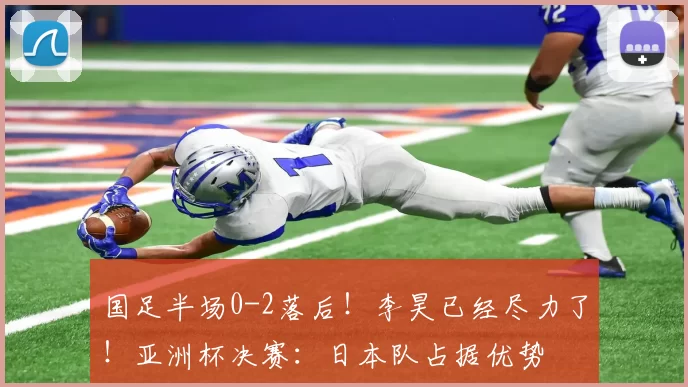 国足半场0-2落后!李昊已经尽力了!亚洲杯决赛:日本队占据优势