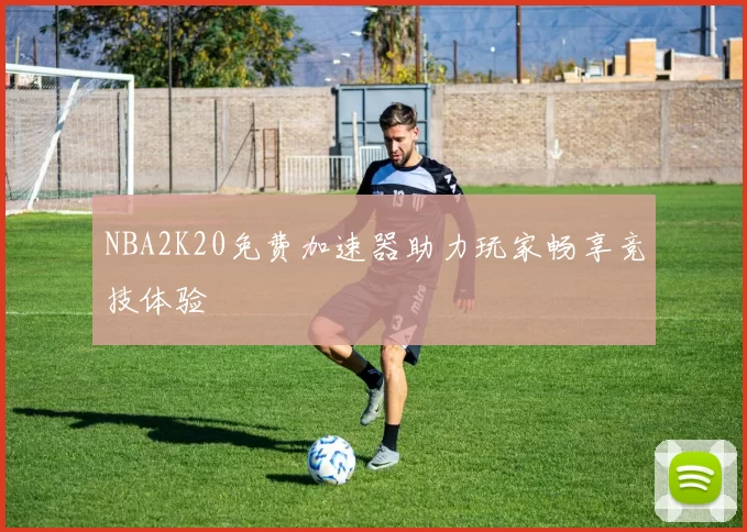 NBA2K20免费加速器助力玩家畅享竞技体验