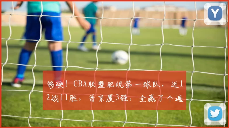 够硬！CBA联盟犯规第一球队，近12战11胜，晋京厦3强，全赢了个遍