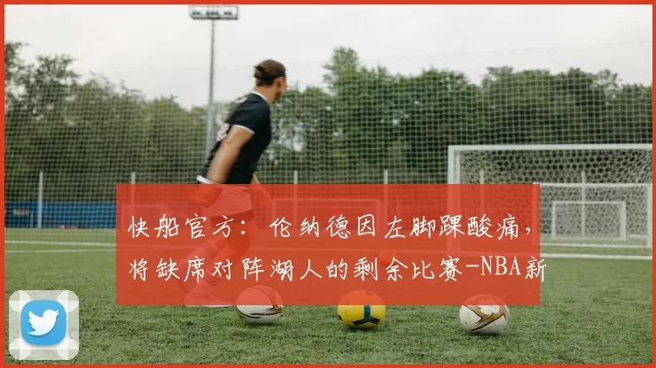 快船官方：伦纳德因左脚踝酸痛，将缺席对阵湖人的剩余比赛-NBA新闻