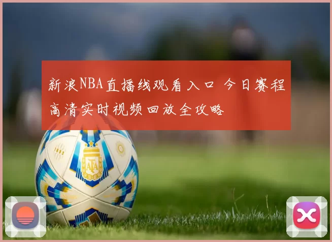 新浪NBA直播线观看入口 今日赛程高清实时视频回放全攻略