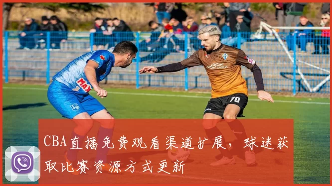 CBA直播免费观看渠道扩展,球迷获取比赛资源方式更新